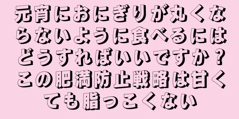 元宵におにぎりが丸くならないように食べるにはどうすればいいですか？この肥満防止戦略は甘くても脂っこくない