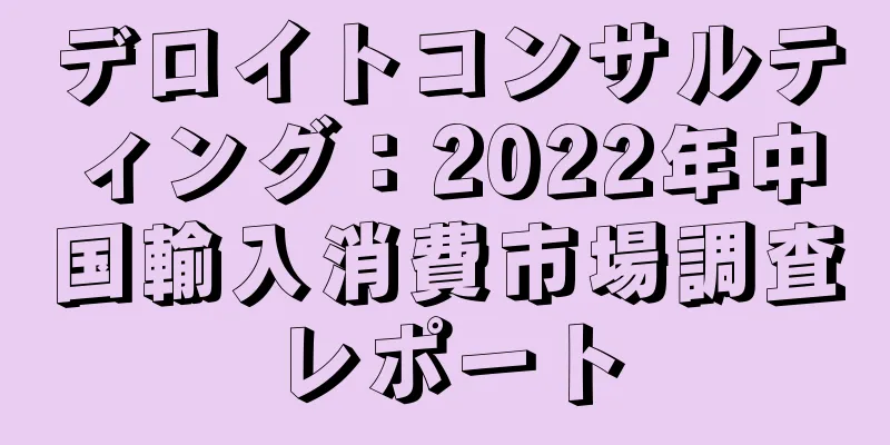 デロイトコンサルティング：2022年中国輸入消費市場調査レポート