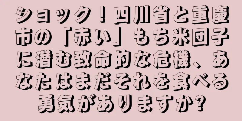 ショック！四川省と重慶市の「赤い」もち米団子に潜む致命的な危機、あなたはまだそれを食べる勇気がありますか?
