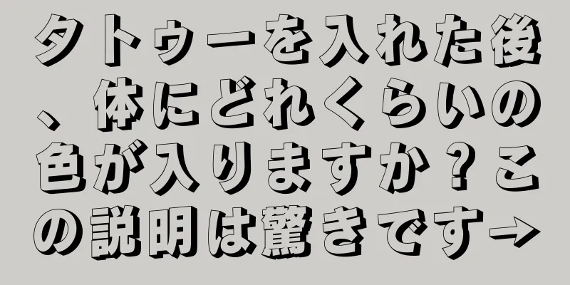 タトゥーを入れた後、体にどれくらいの色が入りますか？この説明は驚きです→
