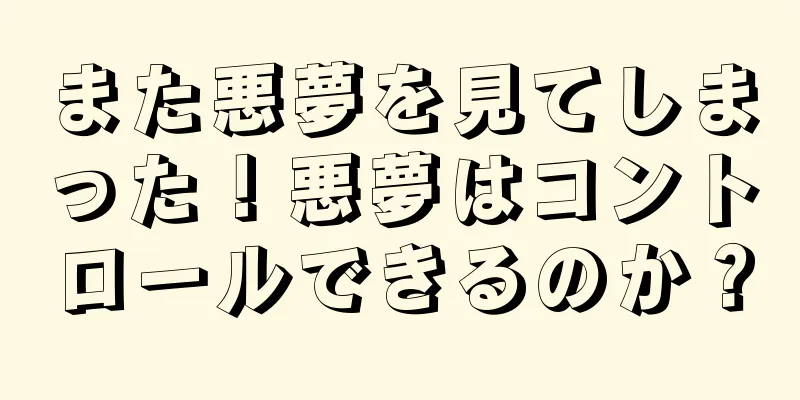 また悪夢を見てしまった！悪夢はコントロールできるのか？