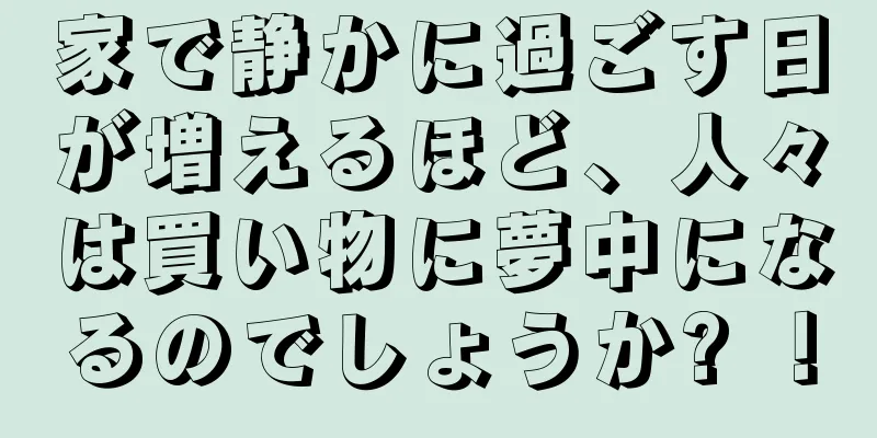 家で静かに過ごす日が増えるほど、人々は買い物に夢中になるのでしょうか? ！