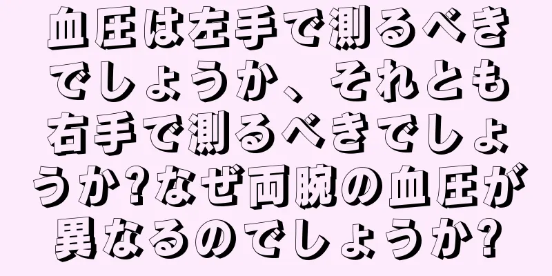 血圧は左手で測るべきでしょうか、それとも右手で測るべきでしょうか?なぜ両腕の血圧が異なるのでしょうか?