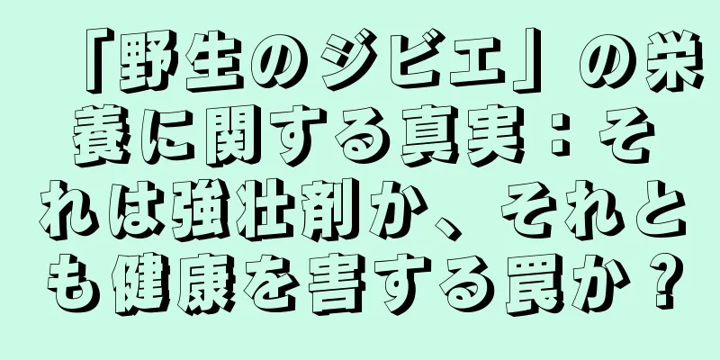 「野生のジビエ」の栄養に関する真実：それは強壮剤か、それとも健康を害する罠か？