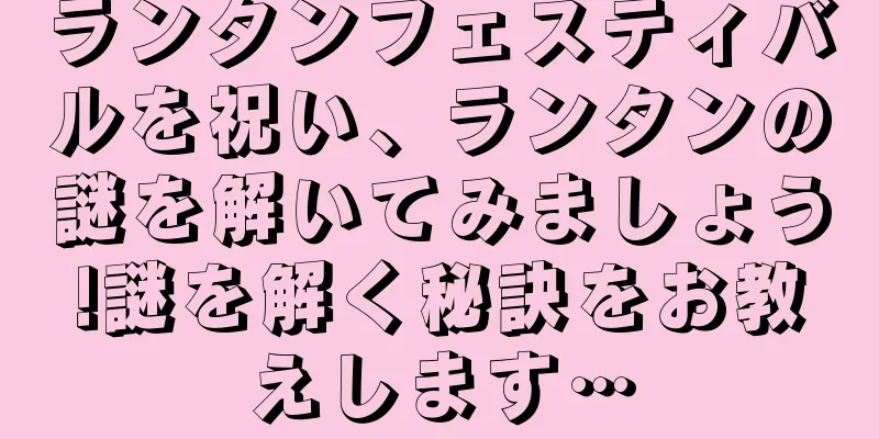 ランタンフェスティバルを祝い、ランタンの謎を解いてみましょう!謎を解く秘訣をお教えします…