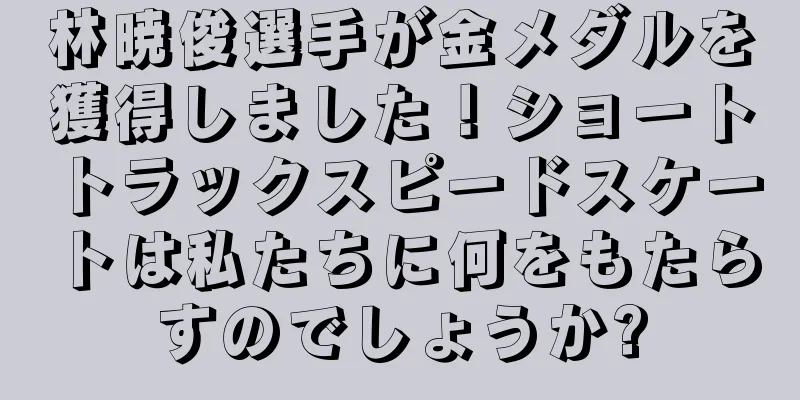 林暁俊選手が金メダルを獲得しました！ショートトラックスピードスケートは私たちに何をもたらすのでしょうか?