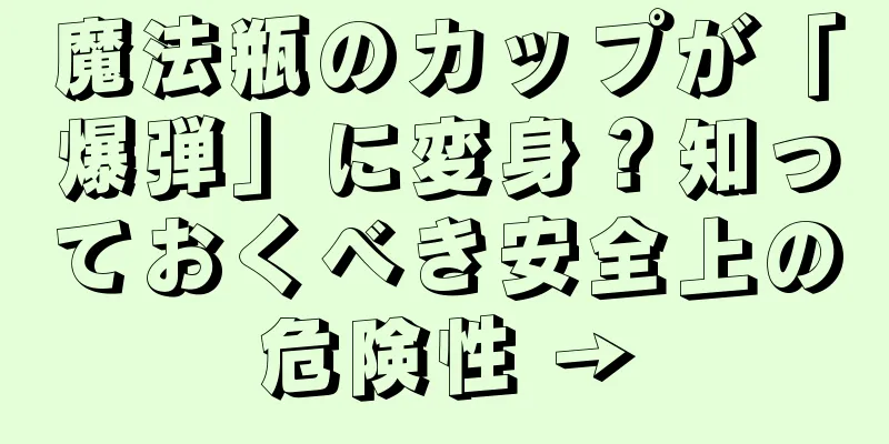 魔法瓶のカップが「爆弾」に変身？知っておくべき安全上の危険性 →