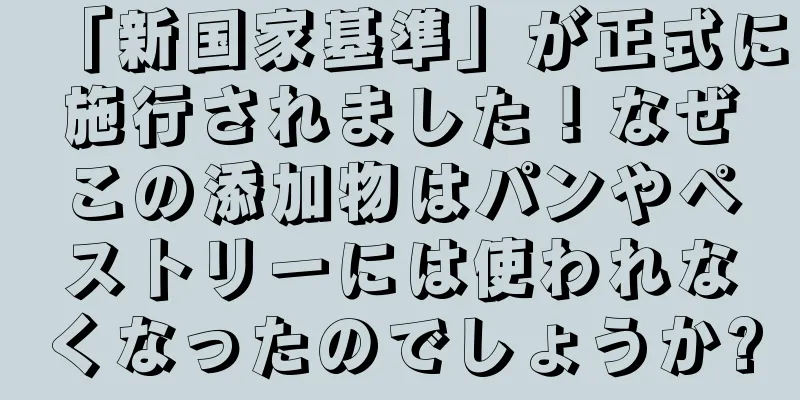 「新国家基準」が正式に施行されました！なぜこの添加物はパンやペストリーには使われなくなったのでしょうか?