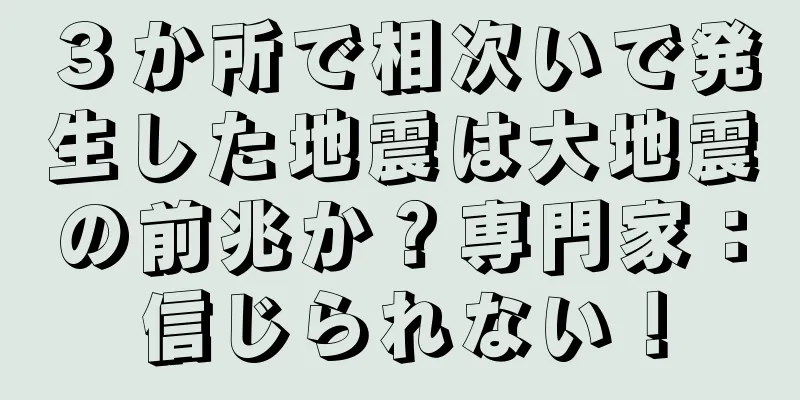 ３か所で相次いで発生した地震は大地震の前兆か？専門家：信じられない！