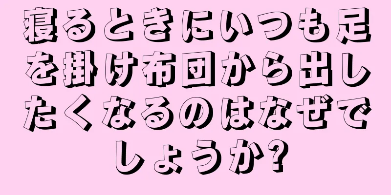 寝るときにいつも足を掛け布団から出したくなるのはなぜでしょうか?