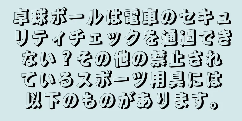 卓球ボールは電車のセキュリティチェックを通過できない？その他の禁止されているスポーツ用具には以下のものがあります。