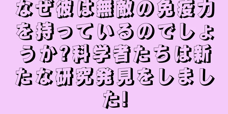 なぜ彼は無敵の免疫力を持っているのでしょうか?科学者たちは新たな研究発見をしました!