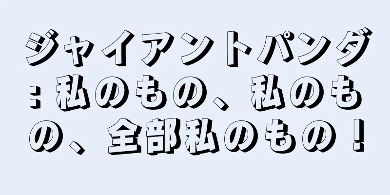 ジャイアントパンダ: 私のもの、私のもの、全部私のもの！