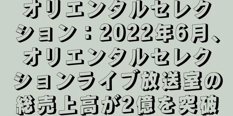 オリエンタルセレクション：2022年6月、オリエンタルセレクションライブ放送室の総売上高が2億を突破