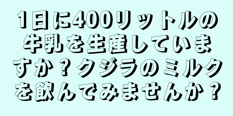 1日に400リットルの牛乳を生産していますか？クジラのミルクを飲んでみませんか？