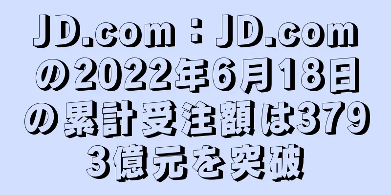 JD.com：JD.comの2022年6月18日の累計受注額は3793億元を突破