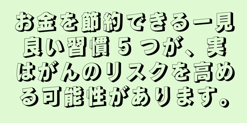 お金を節約できる一見良い習慣 5 つが、実はがんのリスクを高める可能性があります。