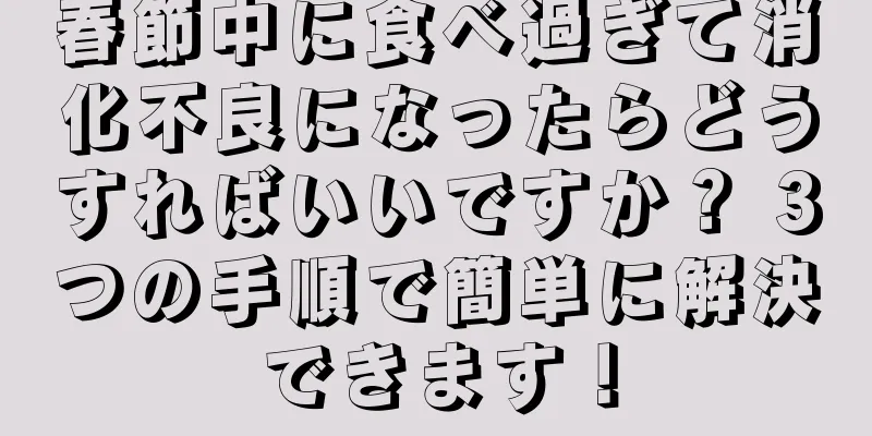 春節中に食べ過ぎて消化不良になったらどうすればいいですか？ 3つの手順で簡単に解決できます！