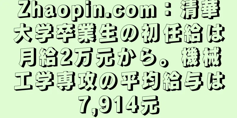 Zhaopin.com：清華大学卒業生の初任給は月給2万元から。機械工学専攻の平均給与は7,914元