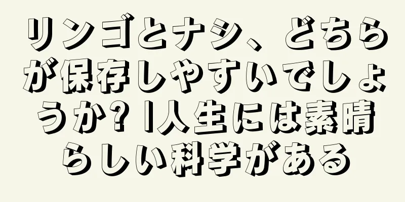 リンゴとナシ、どちらが保存しやすいでしょうか? |人生には素晴らしい科学がある