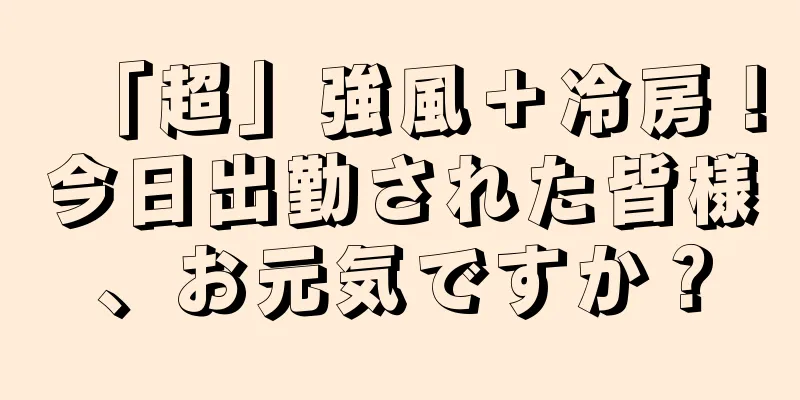 「超」強風＋冷房！今日出勤された皆様、お元気ですか？