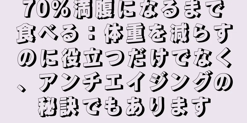 70%満腹になるまで食べる：体重を減らすのに役立つだけでなく、アンチエイジングの秘訣でもあります