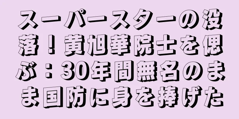 スーパースターの没落！黄旭華院士を偲ぶ：30年間無名のまま国防に身を捧げた