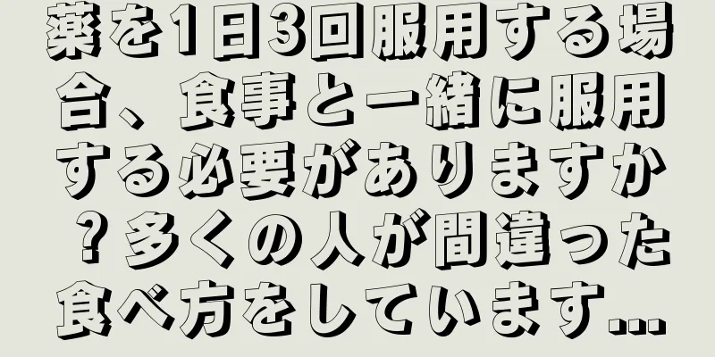 薬を1日3回服用する場合、食事と一緒に服用する必要がありますか？多くの人が間違った食べ方をしています...