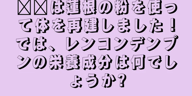 哪吒は蓮根の粉を使って体を再建しました！では、レンコンデンプンの栄養成分は何でしょうか?