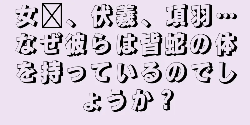 女媧、伏羲、項羽…なぜ彼らは皆蛇の体を持っているのでしょうか？