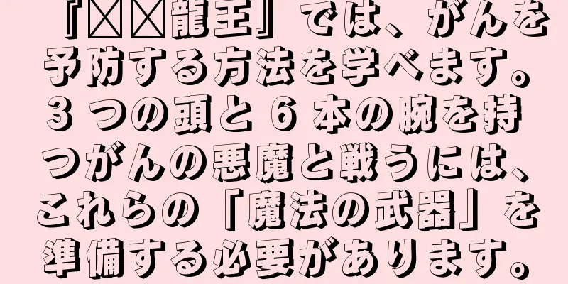 『哪吒龍王』では、がんを予防する方法を学べます。3 つの頭と 6 本の腕を持つがんの悪魔と戦うには、これらの「魔法の武器」を準備する必要があります。