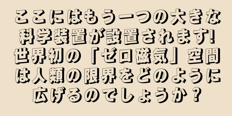 ここにはもう一つの大きな科学装置が設置されます!世界初の「ゼロ磁気」空間は人類の限界をどのように広げるのでしょうか？