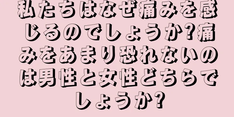 私たちはなぜ痛みを感じるのでしょうか?痛みをあまり恐れないのは男性と女性どちらでしょうか?