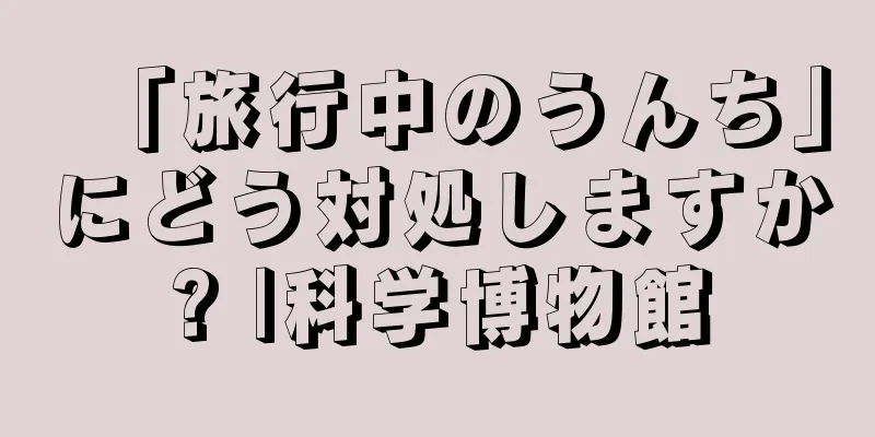 「旅行中のうんち」にどう対処しますか? |科学博物館