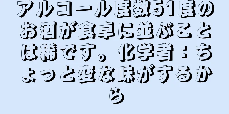 アルコール度数51度のお酒が食卓に並ぶことは稀です。化学者：ちょっと変な味がするから