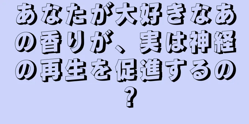 あなたが大好きなあの香りが、実は神経の再生を促進するの？