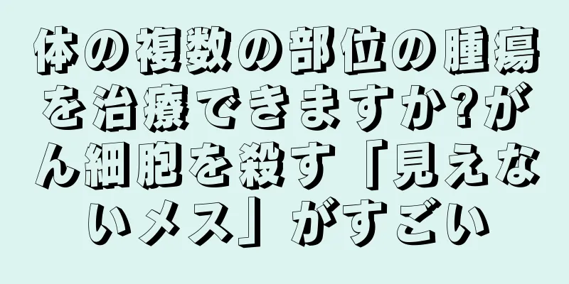体の複数の部位の腫瘍を治療できますか?がん細胞を殺す「見えないメス」がすごい