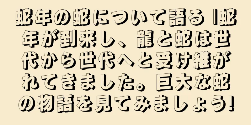 蛇年の蛇について語る |蛇年が到来し、龍と蛇は世代から世代へと受け継がれてきました。巨大な蛇の物語を見てみましょう!