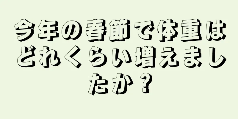 今年の春節で体重はどれくらい増えましたか？