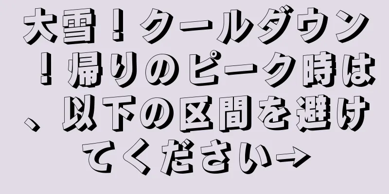 大雪！クールダウン！帰りのピーク時は、以下の区間を避けてください→