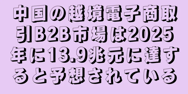 中国の越境電子商取引B2B市場は2025年に13.9兆元に達すると予想されている