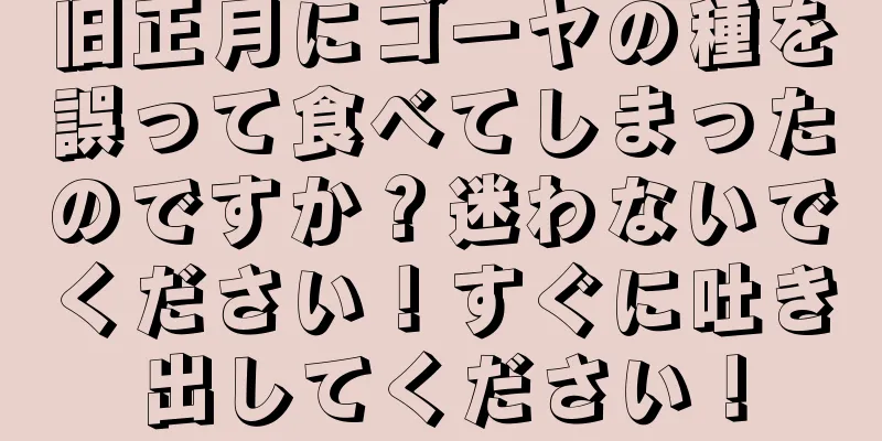 旧正月にゴーヤの種を誤って食べてしまったのですか？迷わないでください！すぐに吐き出してください！