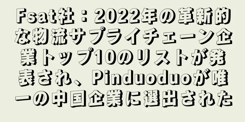 Fsat社：2022年の革新的な物流サプライチェーン企業トップ10のリストが発表され、Pinduoduoが唯一の中国企業に選出された