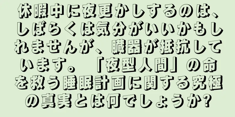 休暇中に夜更かしするのは、しばらくは気分がいいかもしれませんが、臓器が抵抗しています。 「夜型人間」の命を救う睡眠計画に関する究極の真実とは何でしょうか?