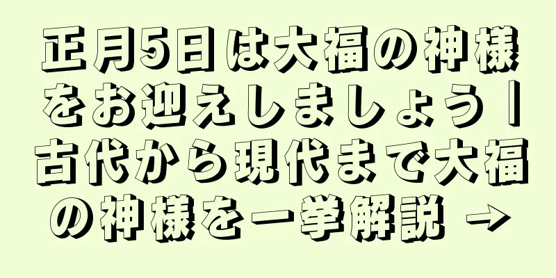 正月5日は大福の神様をお迎えしましょう｜古代から現代まで大福の神様を一挙解説 →