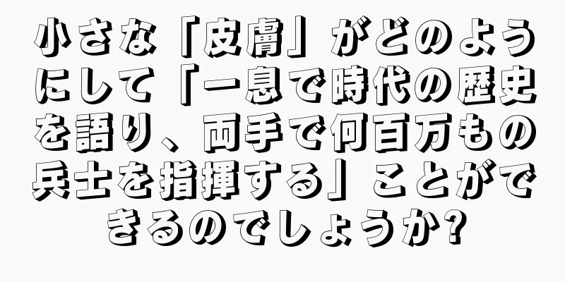 小さな「皮膚」がどのようにして「一息で時代の歴史を語り、両手で何百万もの兵士を指揮する」ことができるのでしょうか?