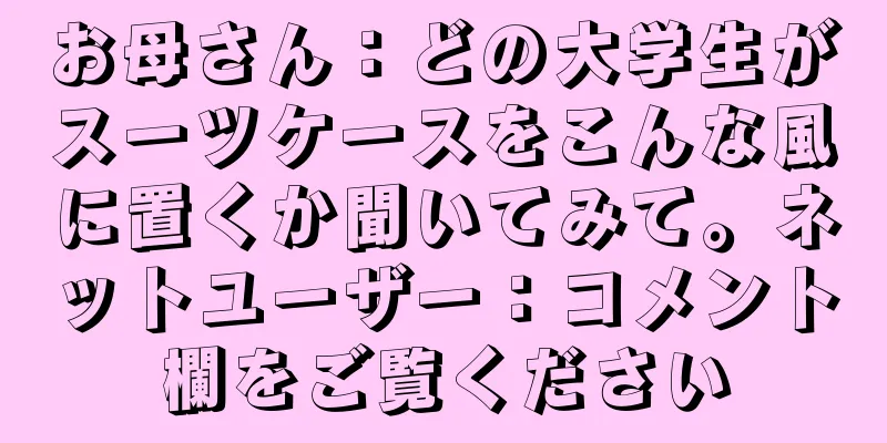 お母さん：どの大学生がスーツケースをこんな風に置くか聞いてみて。ネットユーザー：コメント欄をご覧ください