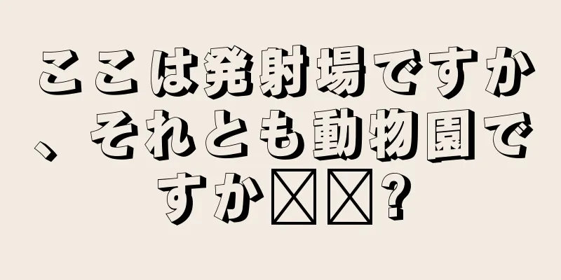 ここは発射場ですか、それとも動物園ですか​​?