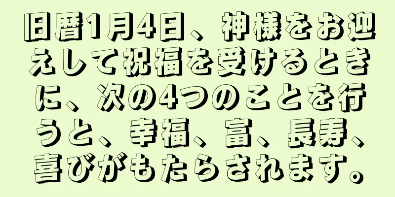 旧暦1月4日、神様をお迎えして祝福を受けるときに、次の4つのことを行うと、幸福、富、長寿、喜びがもたらされます。