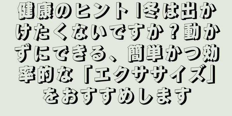 健康のヒント |冬は出かけたくないですか？動かずにできる、簡単かつ効率的な「エクササイズ」をおすすめします